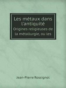 Les Metaux Dans L'antiquite Origines Religieuses De La Metallurgie, Ou Les di Jean-Pierre Rossignol edito da Book On Demand Ltd.