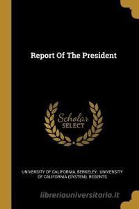 Report Of The President di University Of California, Berkeley edito da WENTWORTH PR