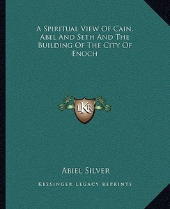 A Spiritual View of Cain, Abel and Seth and the Building of the City of Enoch di Abiel Silver edito da Kessinger Publishing
