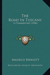 The Road in Tuscany the Road in Tuscany: A Commentary (1906) a Commentary (1906) di Maurice Hewlett edito da Kessinger Publishing