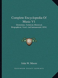 Complete Encyclopedia of Music V1: Elementary, Technical, Historical, Biographical, Vocal, and Instrumental (1854) di John W. Moore edito da Kessinger Publishing