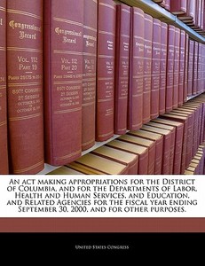 An Act Making Appropriations For The District Of Columbia, And For The Departments Of Labor, Health And Human Services, And Education, And Related Age edito da Bibliogov