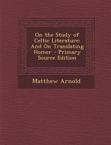 On the Study of Celtic Literature: And on Translating Homer di Matthew Arnold edito da Nabu Press