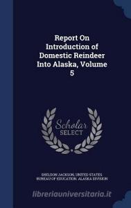 Report On Introduction Of Domestic Reindeer Into Alaska, Volume 5 di Sheldon Jackson edito da Sagwan Press