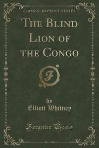 The Blind Lion Of The Congo (classic Reprint) di Elliott Whitney edito da Forgotten Books