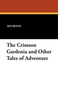 The Crimson Gardenia and Other Tales of Adventure di Rex Beach edito da Wildside Press