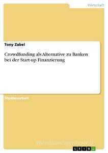 Crowdfunding als Alternative zu Banken bei der Start-up Finanzierung di Tony Zabel edito da GRIN Verlag