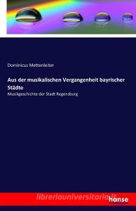 Aus der musikalischen Vergangenheit bayrischer Städte di Dominicus Mettenleiter edito da hansebooks