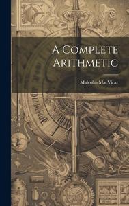 A Complete Arithmetic di Malcolm Macvicar edito da LEGARE STREET PR
