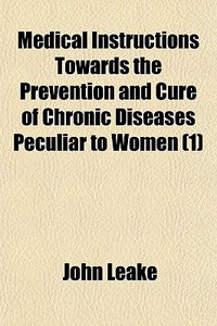 Medical Instructions Towards The Prevention And Cure Of Chronic Diseases Peculiar To Women (1) di John Leake edito da General Books Llc