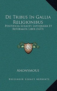 de Tribus in Gallia Religionibus: Pontificia Scilicet, Lutherana Et Reformata Liber (1673) di Anonymous edito da Kessinger Publishing