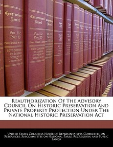 Reauthorization Of The Advisory Council On Historic Preservation And Private Property Protection Under The National Historic Preservation Act edito da Bibliogov