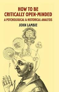 How to be Critically Open-Minded: A Psychological and Historical Analysis di J. Lambie edito da Palgrave Macmillan UK