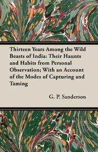 Thirteen Years Among the Wild Beasts of India di G. P. Sanderson edito da Osler Press