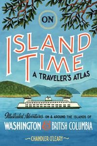 On Island Time: A Traveler's Atlas: Illustrated Adventures on and Around the Islands of Washington and British Columbia di Chandler O'Leary edito da SASQUATCH BOOKS