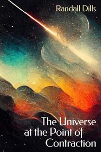 The Universe at the Point of Contraction di Randall Dills edito da FUTURECYCLE PR