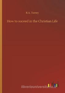 How to suceed in the Christian Life di R. A. Torrey edito da Outlook Verlag