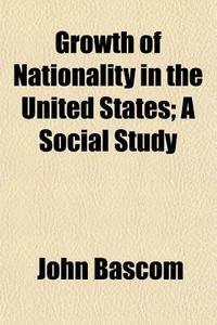 Growth Of Nationality In The United States; A Social Study di John Bascom edito da General Books Llc