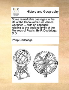 Some Remarkable Passages In The Life Of The Honourable Col. James Gardiner, ... With An Appendix, Relating To The Ancient Family Of The Munroes Of Fow di Philip Doddridge edito da Gale Ecco, Print Editions