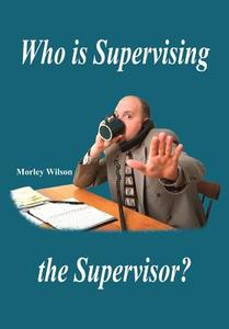 Who Is Supervising the Supervisor? di Morley Wilson edito da AUTHORHOUSE
