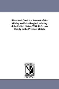 Silver and Gold: An Account of the Mining and Metallurgical Industry of the United States, with Reference Chiefly to the di Rossiter W. (Rossiter Worthingt Raymond edito da UNIV OF MICHIGAN PR