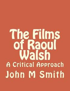 The Films of Raoul Walsh: A Critical Approach di John M. Smith edito da Createspace