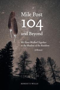 Mile Post 104 and Beyond di Robert P. Wells edito da FriesenPress
