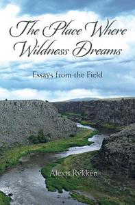 The Place Where Wildness Dreams: Essays from the Field di Alexis Rykken edito da Nighthawk Press