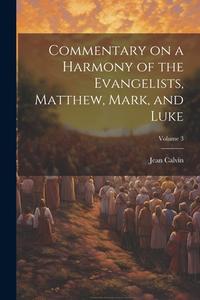 Commentary on a Harmony of the Evangelists, Matthew, Mark, and Luke; Volume 3 di Jean Calvin edito da LEGARE STREET PR