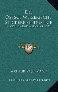 Die Ostschweizerische Stickerei-Industrie: Ruckblick Und Ausschau (1905) di Arthur Steinmann edito da Kessinger Publishing