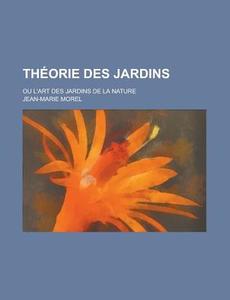Theorie Des Jardins; Ou L\'art Des Jardins De La Nature di U S Government, Jean-Marie Morel edito da Rarebooksclub.com