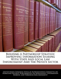 Building A Partnership Strategy: Improving Information Sharing With State And Local Law Enforcement And The Private Sector edito da Bibliogov