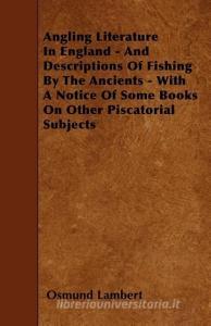 Angling Literature in England - And Descriptions of Fishing by the Ancients - With a Notice of Some Books on Other Pisca di Osmund Lambert edito da READ BOOKS