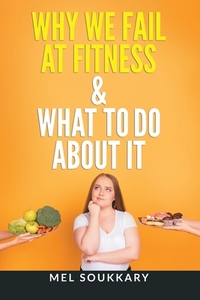 Why We Fail at Fitness & What to Do About It di Mel Soukkary edito da AUTHORHOUSE