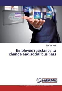 Employee resistance to change and social business di Toni van Dam edito da LAP Lambert Academic Publishing