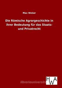 Die Römische Agrargeschichte in ihrer Bedeutung für das Staats- und Privatrecht di Max Weber edito da TP Verone Publishing