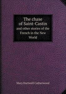 The Chase Of Saint-castin And Other Stories Of The French In The New World di Catherwood Mary Hartwell edito da Book On Demand Ltd.