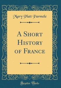 A Short History of France (Classic Reprint) di Mary Platt Parmele edito da Forgotten Books