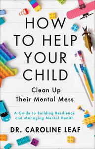 How to Help Your Child Clean Up Their Mental Mess: A Guide to Building Resilience and Managing Mental Health di Caroline Leaf edito da BAKER BOOKS