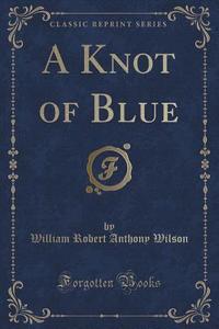 A Knot Of Blue (classic Reprint) di William Robert Anthony Wilson edito da Forgotten Books