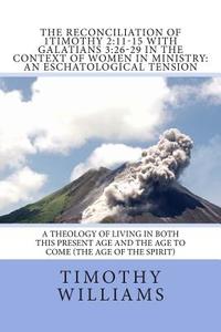 The Reconciliation of 1timothy 2: 11-15 with Galatians 3:26-29 in the Context of Women in Ministry: An Eschatological Tension di Timothy Williams edito da Createspace