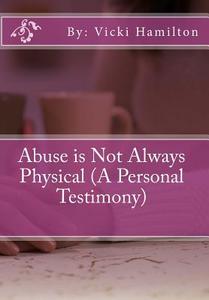 Abuse Is Not Always Physical (a Personal Testimony) di MS Vicki Lynette Hamilton edito da Createspace