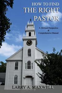 How to Find the Right Pastor: A Biblical Perspective and Comprehensive Manual di Dr Larry a. Maxwell edito da Createspace