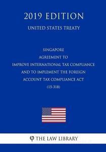 Singapore - Agreement to Improve International Tax Compliance and to Implement the Foreign Account Tax Compliance ACT (1 di The Law Library edito da INDEPENDENTLY PUBLISHED