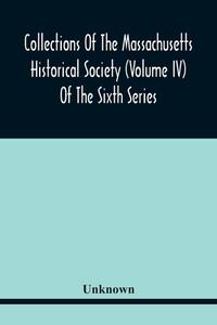 Collections Of The Massachusetts Historical Society (Volume Iv) Of The Sixth Series di Unknown edito da Alpha Editions