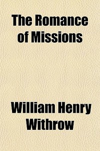 The Romance Of Missions di William Henry Withrow edito da General Books