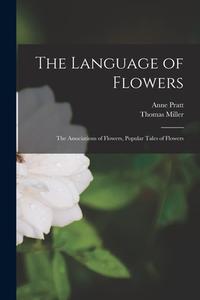 The Language of Flowers: The Associations of Flowers, Popular Tales of Flowers di Anne Pratt, Thomas Miller edito da LIGHTNING SOURCE INC