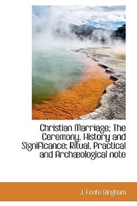 Christian Marriage; The Ceremony, History And Significance; Ritual, Practical And Arch Ological Note di J Foote Bingham edito da Bibliolife