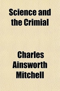 Science And The Crimial di Charles Ainsworth Mitchell edito da General Books Llc