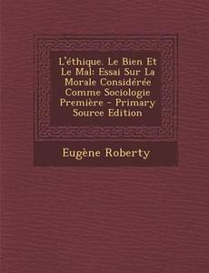 L'Ethique. Le Bien Et Le Mal: Essai Sur La Morale Consideree Comme Sociologie Premiere di Eugene Roberty edito da Nabu Press